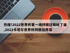 热搜!2022世界杯第一场阿根廷输给了谁,2022卡塔尔世界杯阿根廷阵容