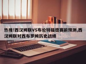 热搜!西汉姆联VS布伦特福德赛前预测,西汉姆联对西布罗姆历史战绩