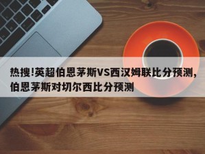 热搜!英超伯恩茅斯VS西汉姆联比分预测,伯恩茅斯对切尔西比分预测