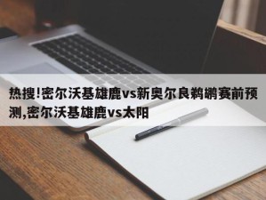 热搜!密尔沃基雄鹿vs新奥尔良鹈鹕赛前预测,密尔沃基雄鹿vs太阳