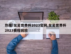 热搜!女足世界杯2023官网,女足世界杯2023赛程回放