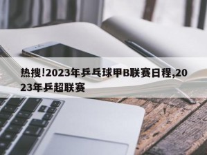 热搜!2023年乒乓球甲B联赛日程,2023年乒超联赛