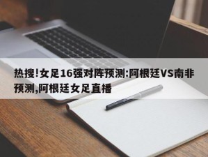 热搜!女足16强对阵预测:阿根廷VS南非预测,阿根廷女足直播