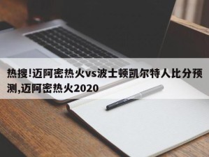 热搜!迈阿密热火vs波士顿凯尔特人比分预测,迈阿密热火2020