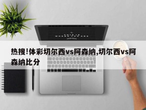 热搜!体彩切尔西vs阿森纳,切尔西vs阿森纳比分