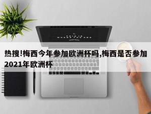 热搜!梅西今年参加欧洲杯吗,梅西是否参加2021年欧洲杯