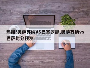 热搜!奥萨苏纳VS巴塞罗那,奥萨苏纳vs巴萨比分预测