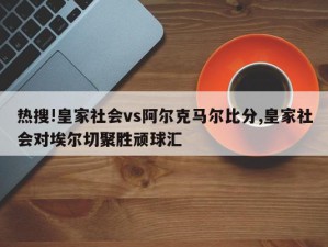 热搜!皇家社会vs阿尔克马尔比分,皇家社会对埃尔切聚胜顽球汇