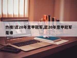 热搜!近20年意甲冠军,近20年意甲冠军是谁