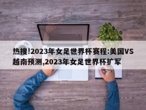 热搜!2023年女足世界杯赛程:美国VS越南预测,2023年女足世界杯扩军