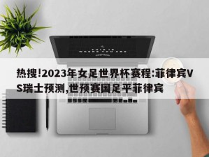 热搜!2023年女足世界杯赛程:菲律宾VS瑞士预测,世预赛国足平菲律宾