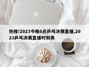 热搜!2023今晚8点乒乓决赛直播,2023乒乓决赛直播时刻表