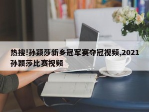 热搜!孙颖莎新乡冠军赛夺冠视频,2021孙颖莎比赛视频