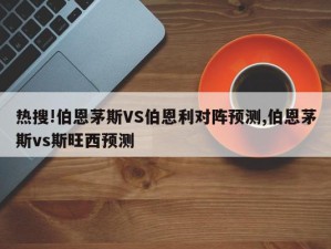 热搜!伯恩茅斯VS伯恩利对阵预测,伯恩茅斯vs斯旺西预测