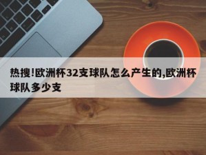 热搜!欧洲杯32支球队怎么产生的,欧洲杯球队多少支