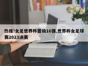 热搜!女足世界杯晋级16强,世界杯女足球赛2023决赛