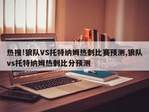 热搜!狼队VS托特纳姆热刺比赛预测,狼队vs托特纳姆热刺比分预测