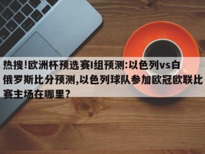 热搜!欧洲杯预选赛I组预测:以色列vs白俄罗斯比分预测,以色列球队参加欧冠欧联比赛主场在哪里?