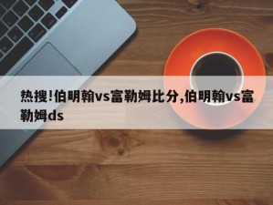 热搜!伯明翰vs富勒姆比分,伯明翰vs富勒姆ds