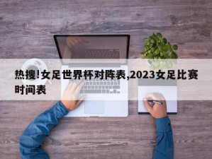 热搜!女足世界杯对阵表,2023女足比赛时间表