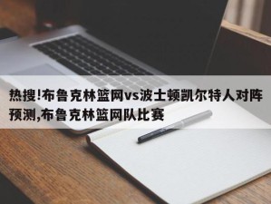 热搜!布鲁克林篮网vs波士顿凯尔特人对阵预测,布鲁克林篮网队比赛