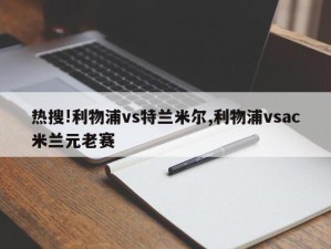 热搜!利物浦vs特兰米尔,利物浦vsac米兰元老赛