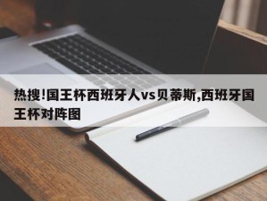 热搜!国王杯西班牙人vs贝蒂斯,西班牙国王杯对阵图