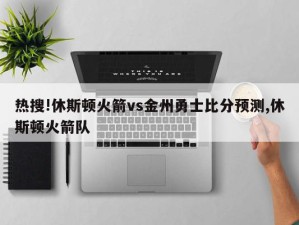 热搜!休斯顿火箭vs金州勇士比分预测,休斯顿火箭队