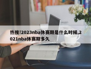 热搜!2023nba休赛期是什么时候,2021nba休赛期多久