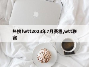 热搜!wtt2023年7月赛程,wtt联赛