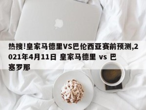 热搜!皇家马德里VS巴伦西亚赛前预测,2021年4月11日 皇家马德里 vs 巴塞罗那