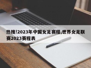 热搜!2023年中国女足赛程,世界女足联赛2023赛程表