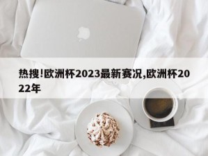 热搜!欧洲杯2023最新赛况,欧洲杯2022年