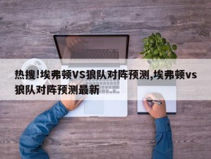 热搜!埃弗顿VS狼队对阵预测,埃弗顿vs狼队对阵预测最新