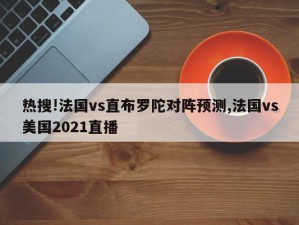 热搜!法国vs直布罗陀对阵预测,法国vs美国2021直播