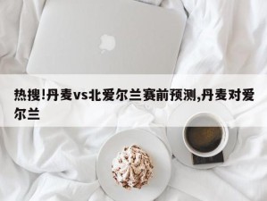 热搜!丹麦vs北爱尔兰赛前预测,丹麦对爱尔兰