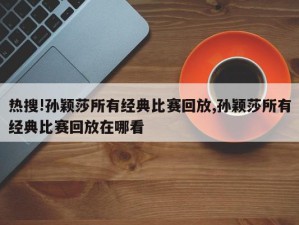 热搜!孙颖莎所有经典比赛回放,孙颖莎所有经典比赛回放在哪看