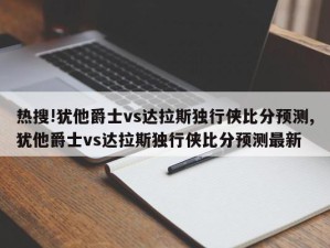 热搜!犹他爵士vs达拉斯独行侠比分预测,犹他爵士vs达拉斯独行侠比分预测最新