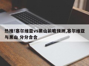 热搜!塞尔维亚vs黑山前瞻预测,塞尔维亚与黑山 分分合合