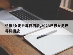 热搜!女足世界杯回放,2023世界女足世界杯回放