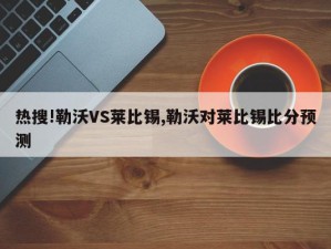 热搜!勒沃VS莱比锡,勒沃对莱比锡比分预测