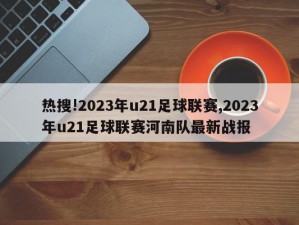 热搜!2023年u21足球联赛,2023年u21足球联赛河南队最新战报