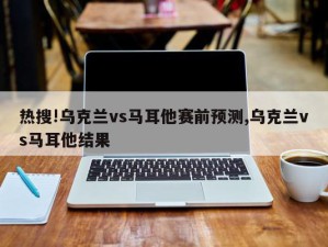 热搜!乌克兰vs马耳他赛前预测,乌克兰vs马耳他结果