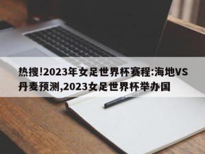 热搜!2023年女足世界杯赛程:海地VS丹麦预测,2023女足世界杯举办国