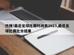 热搜!最近足球比赛时间表2023,最近足球比赛比分结果