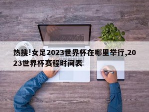 热搜!女足2023世界杯在哪里举行,2023世界杯赛程时间表