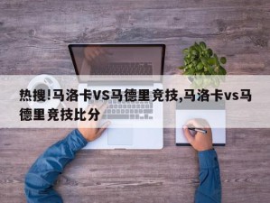 热搜!马洛卡VS马德里竞技,马洛卡vs马德里竞技比分