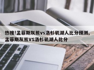 热搜!孟菲斯灰熊vs洛杉矶湖人比分预测,孟菲斯灰熊VS洛杉矶湖人比分