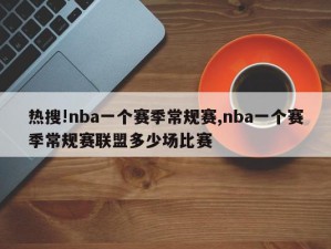 热搜!nba一个赛季常规赛,nba一个赛季常规赛联盟多少场比赛