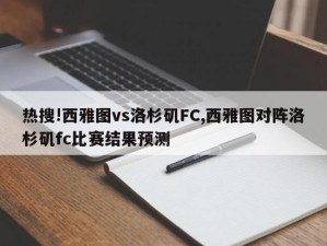 热搜!西雅图vs洛杉矶FC,西雅图对阵洛杉矶fc比赛结果预测